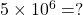 5\times{10^6}=?