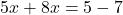5x+8x=5-7