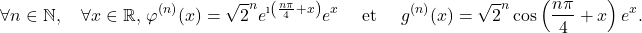 \[\forall n \in \mathbb{N},\quad \forall x \in \mathbb{R},\, \varphi^{(n)}(x)= \sqrt{2}^n e^{\i\left(\frac{n\pi}{4}+x\right)}e^x   \quad\text{ et } \quad g^{(n)}(x)=\sqrt{2}^n   \cos\left(\frac{n\pi}{4}+x\right)e^{x}.\]