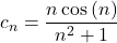 c_n = \dfrac{n \cos \left( n \right)}{n^2+1}