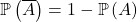 \mathbb{P} \left( \overline{A} \right) = 1 - \mathbb{P} \left( A \right)