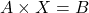 A\times X=B