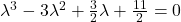 \lambda^3-3\lambda^2+\frac{3}{2}\lambda+\frac{11}{2} = 0