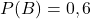 P(B)=0,6