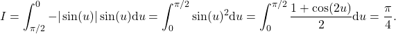 \[I=\int_{\pi/2}^0 -|\sin(u)|\sin(u)\mathrm{d}u=\int_0^{\pi/2} \sin(u)^2\mathrm{d}u=\int_0^{\pi/2} \dfrac{1+\cos(2u)}{2}\mathrm{d}u=\dfrac{\pi}{4}.\]