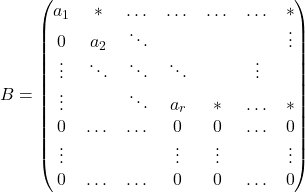 \[B=\begin{pmatrix} a_1 & * & \dots & \dots & \dots & \dots & *  \\ 0 & a_2 & \ddots & & & & \vdots \\ \vdots & \ddots & \ddots & \ddots & & \vdots \\ \vdots &  & \ddots  & a_r & * & \dots & * \\ 0 & \dots & \dots & 0 &  0 & \dots & 0\\ \vdots & & & \vdots &  \vdots & & \vdots\\ 0 & \dots & \dots & 0 &  0 & \dots & 0 \end{pmatrix}\]