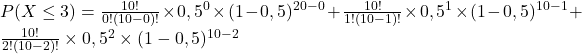 P(X\leq3)=\frac{10!}{0!(10-0)!}\times0,5^0\times(1-0,5)^{20-0}+\frac{10!}{1!(10-1)!}\times0,5^1\times(1-0,5)^{10-1}+\frac{10!}{2!(10-2)!}\times0,5^2\times(1-0,5)^{10-2}