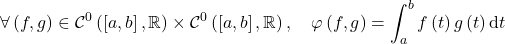 \[\forall \left(  f , g \right) \in \mathcal C^0 \left( \left[ a , b \right] , \mathbb{R} \right) \times \mathcal C^0 \left( \left[ a , b \right] , \mathbb{R} \right), \quad \varphi \left(  f, g \right) = \int_a^b f \left( t \right) g \left( t \right) \mathrm{d}t\]