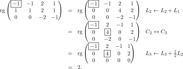 \[\begin{array}{rcll} \mathrm{rg}\begin{pmatrix} \boxed{-1} & -1 & 2 & 1\\ 1 & 1 & 2 & 1\\ 0 & 0 & -2 & -1\end{pmatrix}  & = & \mathrm{rg}\begin{pmatrix} \boxed{-1} & -1 & 2 & 1\\ 0 & 0 & 4 & 2\\ 0 & 0 & -2 & -1\end{pmatrix} & L_2\leftarrow L_2+L_1 \\ & = & \mathrm{rg}\begin{pmatrix} \boxed{-1} & 2 & -1 & 1\\ 0 & \boxed{4} & 0 & 2\\ 0 & -2 & 0 & -1\end{pmatrix} & C_2\leftrightarrow C_3 \\ & = & \mathrm{rg}\begin{pmatrix} \boxed{-1} & 2 & -1 & 1\\ 0 & \boxed{4} & 0 & 2\\ 0 & 0 & 0 & 0\end{pmatrix} & L_3\leftarrow L_3+\frac{1}{2}L_2 \\ & = & 2. \end{array}\]