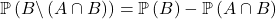 \mathbb{P}  \left( B \backslash \left( A \cap B \right)  \right) = \mathbb{P} \left( B \right) - \mathbb{P} \left( A \cap B \right)