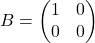 B= \begin{pmatrix}    1 & 0 \\    0 & 0  \end{pmatrix}