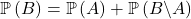\mathbb{P} \left( B \right)= \mathbb{P} \left( A \right)+ \mathbb{P} \left( B \backslash A \right)