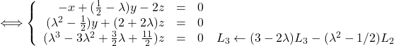 \Longleftrightarrow \left \{    \begin{array}{r c l}       -x + (\frac{1}{2}-\lambda)y - 2z & = & 0 \\       (\lambda^2-\frac{1}{2})y + (2+2\lambda)z & = & 0 \\       (\lambda^3-3\lambda^2+\frac{3}{2}\lambda+\frac{11}{2})z & = & 0\quad L_3 \leftarrow (3-2\lambda)L_3-(\lambda^2-1/2)L_2    \end{array} \right