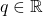 q \in \mathbb{R}