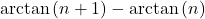 \mathrm{arctan} \left( n +1 \right) - \mathrm{arctan} \left( n \right)