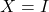 X=I