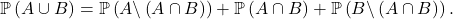 \[\mathbb{P} \left( A \cup B \right)= \mathbb{P}  \left( A \backslash \left( A \cap B \right)  \right)+ \mathbb{P} \left( A \cap B \right) + \mathbb{P}   \left( B \backslash \left( A \cap B \right) \right) .\]