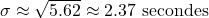 \sigma \approx \sqrt{5.62} \approx 2.37 \text{ secondes}