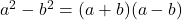 a^2-b^2=(a+b)(a-b)
