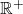\mathbb{R}^+