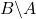 B \backslash A