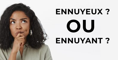 Ennuyeux VS Ennuyant : que choisir ? 